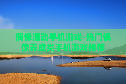 偶像活动手机游戏-热门偶像养成类手机游戏推荐 偶像活动手机游戏-热门偶像养成类手机游戏推荐