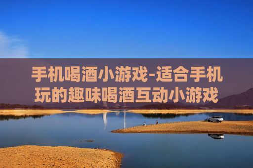 手机喝酒小游戏-适合手机玩的趣味喝酒互动小游戏 手机喝酒小游戏-适合手机玩的趣味喝酒互动小游戏