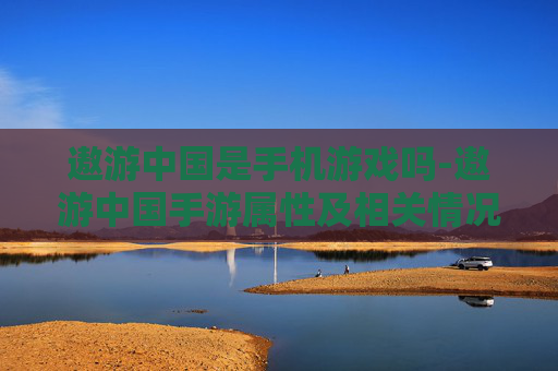 遨游中国是手机游戏吗-遨游中国手游属性及相关情况解析