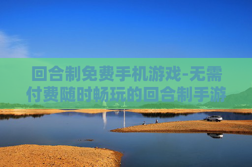 回合制免费手机游戏-无需付费随时畅玩的回合制手游