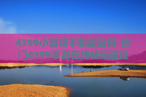 4399小游戏手机版官网-热门4399手游在线畅玩途径