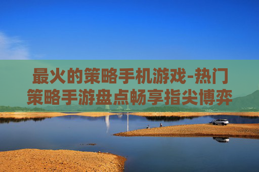 最火的策略手机游戏-热门策略手游盘点畅享指尖博弈乐趣