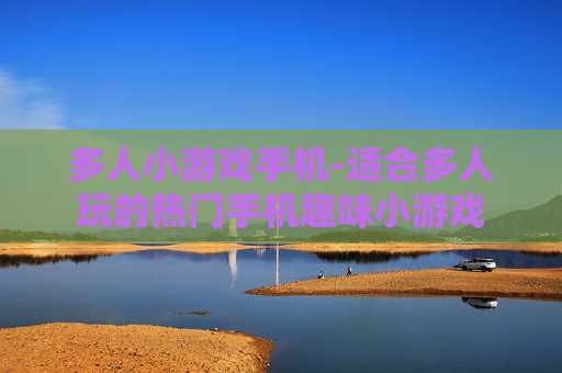 多人小游戏手机-适合多人玩的热门手机趣味小游戏
