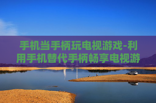 手机当手柄玩电视游戏-利用手机替代手柄畅享电视游戏乐趣