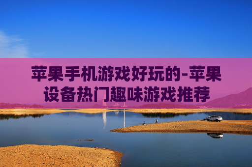 苹果手机游戏好玩的-苹果设备热门趣味游戏推荐