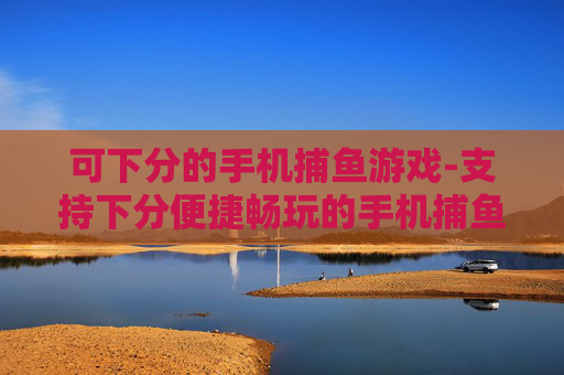 可下分的手机捕鱼游戏-支持下分便捷畅玩的手机捕鱼游戏体验
