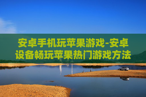 安卓手机玩苹果游戏-安卓设备畅玩苹果热门游戏方法