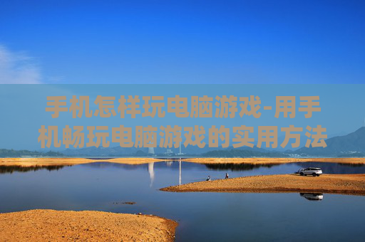 手机怎样玩电脑游戏-用手机畅玩电脑游戏的实用方法