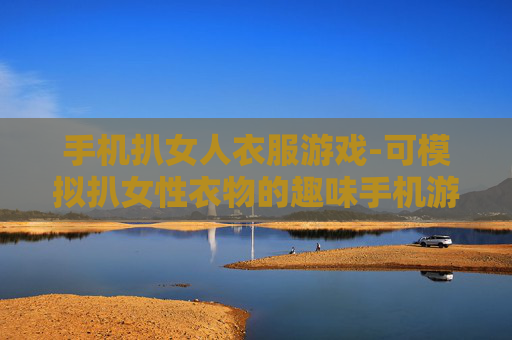 手机扒女人衣服游戏-可模拟扒女性衣物的趣味手机游戏