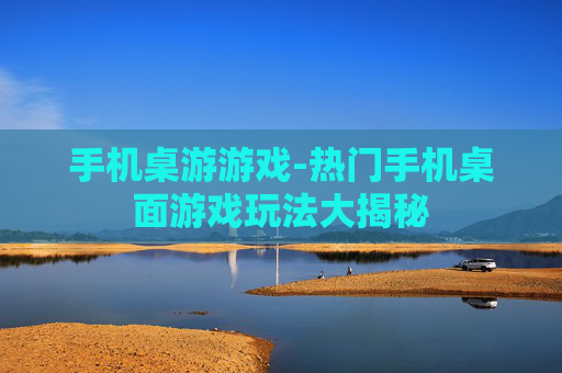 手机桌游游戏-热门手机桌面游戏玩法大揭秘