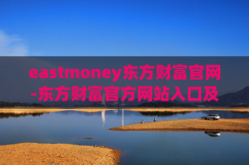 eastmoney东方财富官网-东方财富官方网站入口及功能介绍