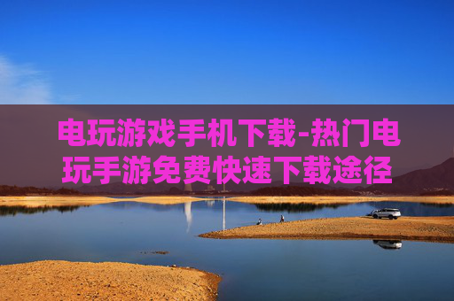 电玩游戏手机下载-热门电玩手游免费快速下载途径