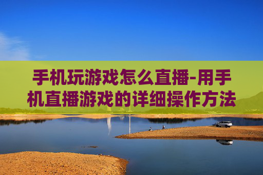 手机玩游戏怎么直播-用手机直播游戏的详细操作方法