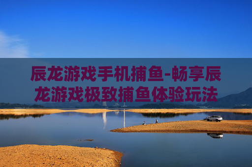 辰龙游戏手机捕鱼-畅享辰龙游戏极致捕鱼体验玩法
