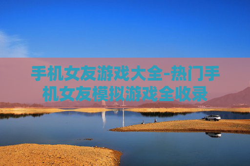 手机女友游戏大全-热门手机女友模拟游戏全收录