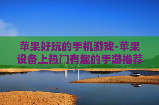 苹果好玩的手机游戏-苹果设备上热门有趣的手游推荐