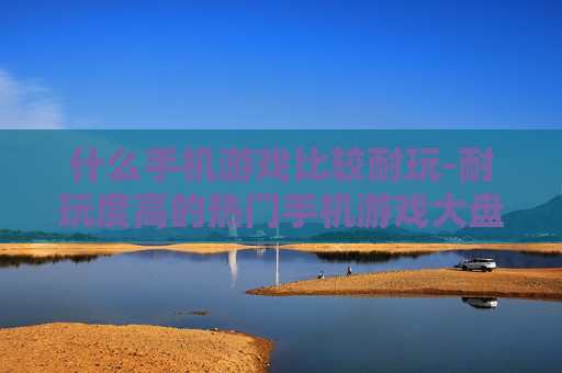 什么手机游戏比较耐玩-耐玩度高的热门手机游戏大盘点
