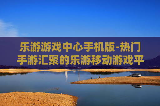 乐游游戏中心手机版-热门手游汇聚的乐游移动游戏平台