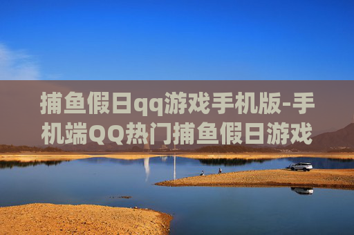 捕鱼假日qq游戏手机版-手机端QQ热门捕鱼假日游戏体验