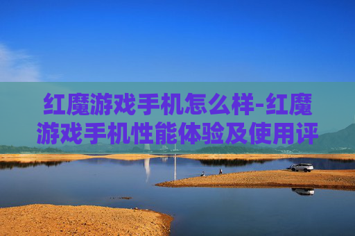 红魔游戏手机怎么样-红魔游戏手机性能体验及使用评价剖析