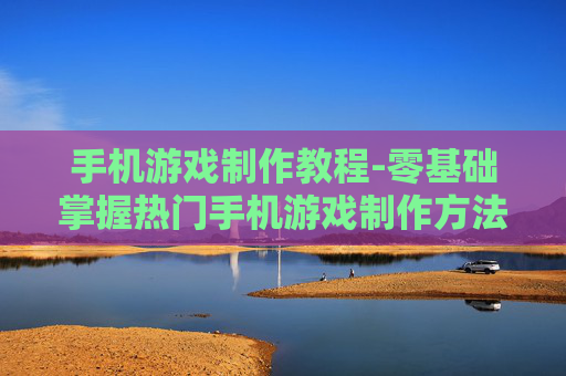 手机游戏制作教程-零基础掌握热门手机游戏制作方法