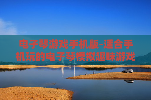 电子琴游戏手机版-适合手机玩的电子琴模拟趣味游戏