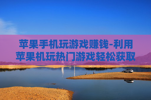 苹果手机玩游戏赚钱-利用苹果机玩热门游戏轻松获取收益