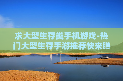 求大型生存类手机游戏-热门大型生存手游推荐快来瞧瞧