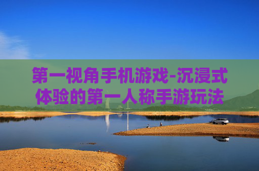 第一视角手机游戏-沉浸式体验的第一人称手游玩法