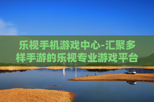 乐视手机游戏中心-汇聚多样手游的乐视专业游戏平台