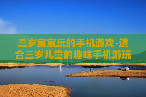 三岁宝宝玩的手机游戏-适合三岁儿童的趣味手机游玩项目