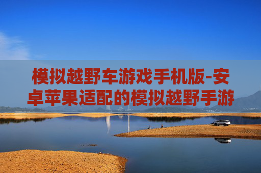 模拟越野车游戏手机版-安卓苹果适配的模拟越野手游体验