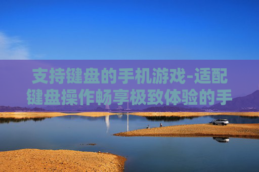 支持键盘的手机游戏-适配键盘操作畅享极致体验的手游
