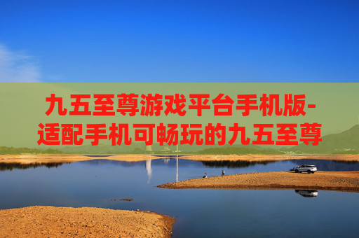 九五至尊游戏平台手机版-适配手机可畅玩的九五至尊游戏途径