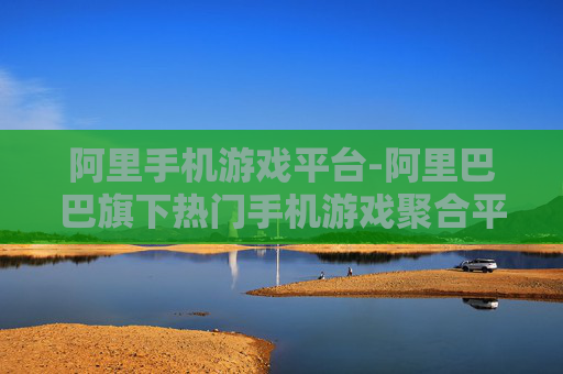 阿里手机游戏平台-阿里巴巴旗下热门手机游戏聚合平台