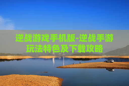 逆战游戏手机版-逆战手游玩法特色及下载攻略