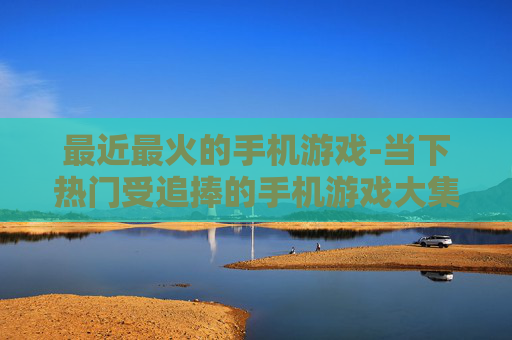 最近最火的手机游戏-当下热门受追捧的手机游戏大集合