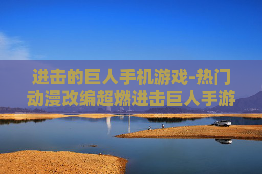 进击的巨人手机游戏-热门动漫改编超燃进击巨人手游体验
