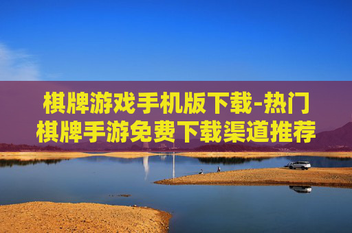棋牌游戏手机版下载-热门棋牌手游免费下载渠道推荐