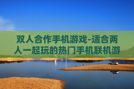 双人合作手机游戏-适合两人一起玩的热门手机联机游戏