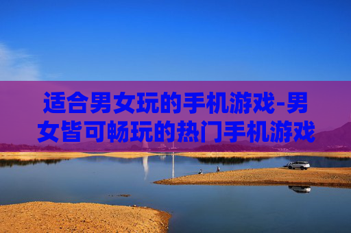 适合男女玩的手机游戏-男女皆可畅玩的热门手机游戏推荐