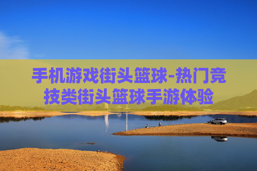 手机游戏街头篮球-热门竞技类街头篮球手游体验