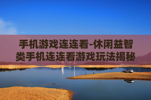 手机游戏连连看-休闲益智类手机连连看游戏玩法揭秘