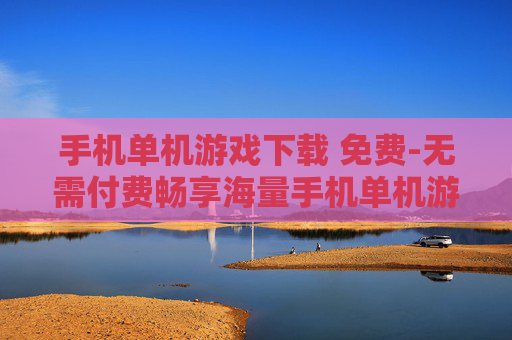手机单机游戏下载 免费-无需付费畅享海量手机单机游戏资源
