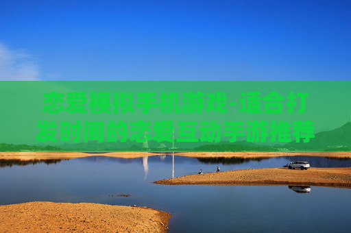 恋爱模拟手机游戏-适合打发时间的恋爱互动手游推荐
