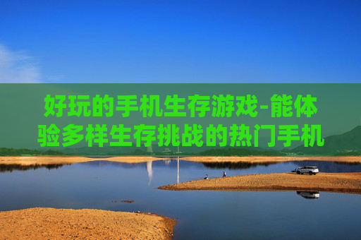 好玩的手机生存游戏-能体验多样生存挑战的热门手机游戏