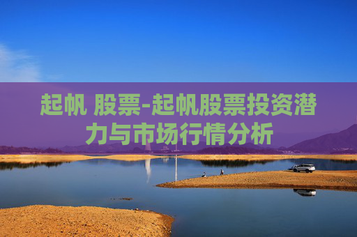 起帆 股票-起帆股票投资潜力与市场行情分析