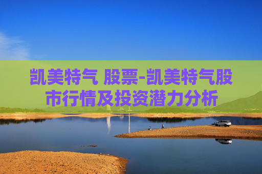 凯美特气 股票-凯美特气股市行情及投资潜力分析