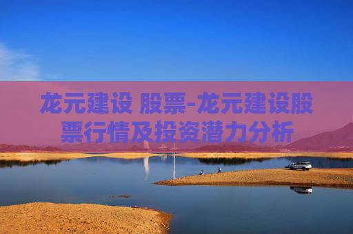龙元建设 股票-龙元建设股票行情及投资潜力分析