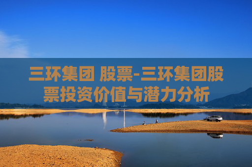 三环集团 股票-三环集团股票投资价值与潜力分析
